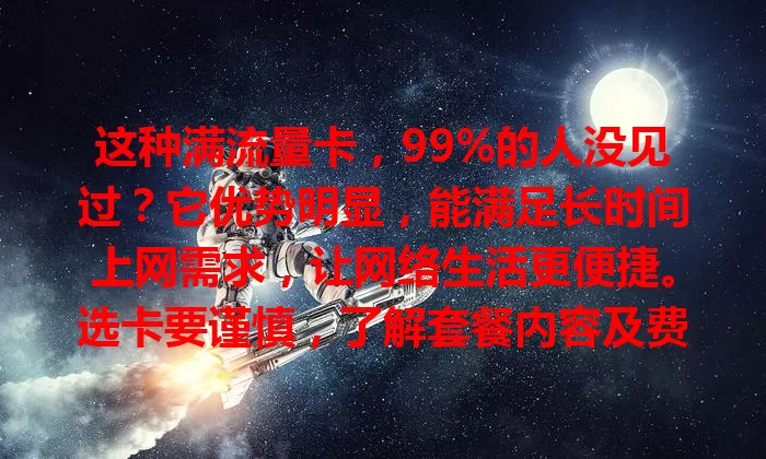 这种满流量卡，99%的人没见过？它优势明显，能满足长时间上网需求，让网络生活更便捷。选卡要谨慎，了解套餐内容及费用等。未来它会更完善，一起期待更多精彩！
