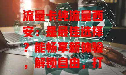 流量卡纯流量西安：是最佳选择？能畅享新体验，解锁自由，打造优质随心高效网络生活