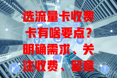 选流量卡收费卡有啥要点？明确需求、关注收费、留意续约与网络覆盖