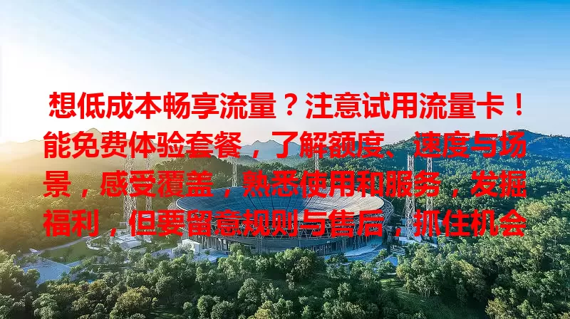想低成本畅享流量？注意试用流量卡！能免费体验套餐，了解额度、速度与场景，感受覆盖，熟悉使用和服务，发掘福利，但要留意规则与售后，抓住机会开启新体验！