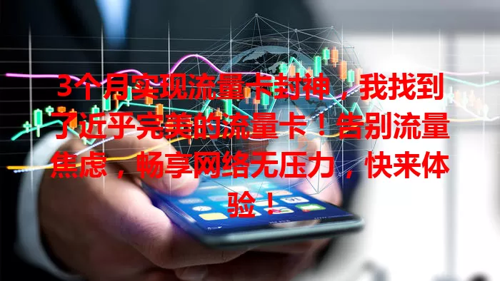 3个月实现流量卡封神，我找到了近乎完美的流量卡！告别流量焦虑，畅享网络无压力，快来体验！