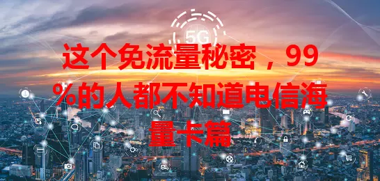 这个免流量秘密，99%的人都不知道电信海量卡篇