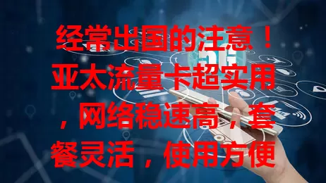 经常出国的注意！亚太流量卡超实用，网络稳速高，套餐灵活，使用方便又安全