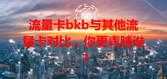 流量卡bkb与其他流量卡对比，你更青睐谁？