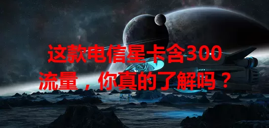 这款电信星卡含300流量，你真的了解吗？