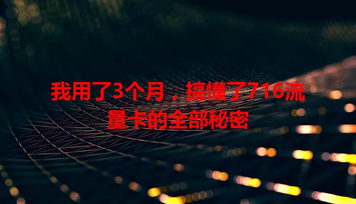 我用了3个月，搞懂了716流量卡的全部秘密