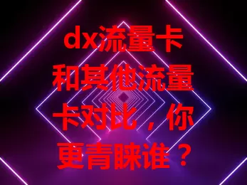 dx流量卡和其他流量卡对比，你更青睐谁？