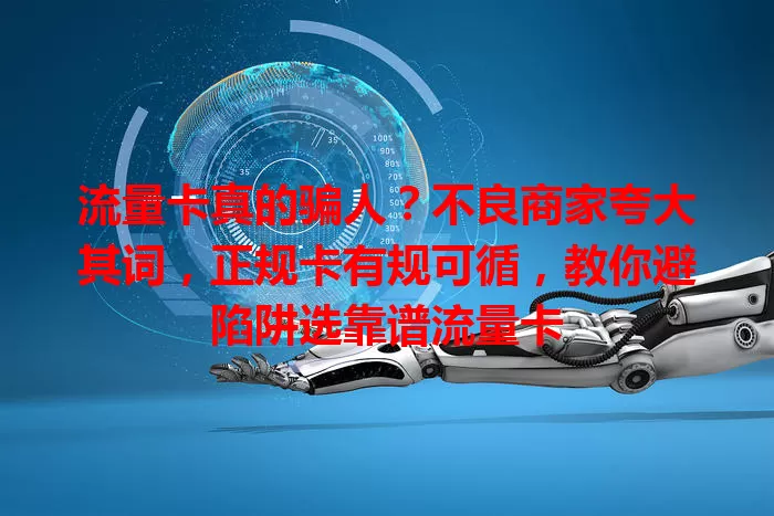 流量卡真的骗人？不良商家夸大其词，正规卡有规可循，教你避陷阱选靠谱流量卡