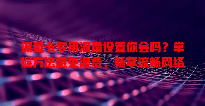 流量卡专用流量设置你会吗？掌握方法避免浪费，畅享流畅网络