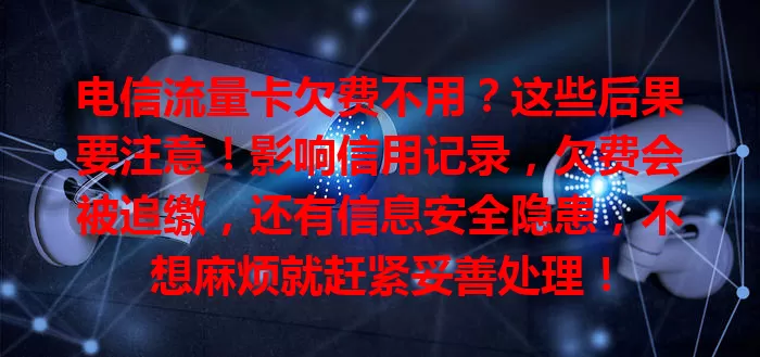 电信流量卡欠费不用？这些后果要注意！影响信用记录，欠费会被追缴，还有信息安全隐患，不想麻烦就赶紧妥善处理！