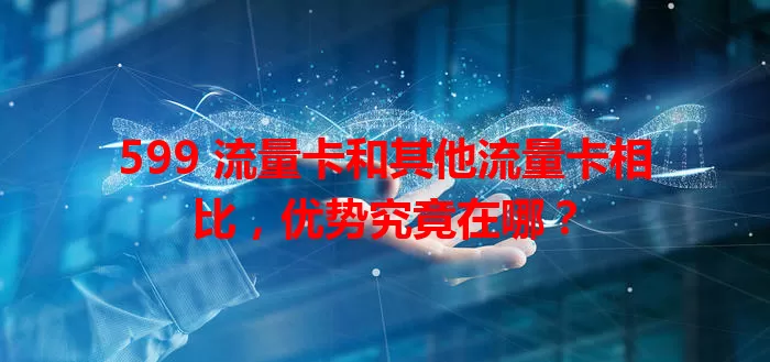 599 流量卡和其他流量卡相比，优势究竟在哪？