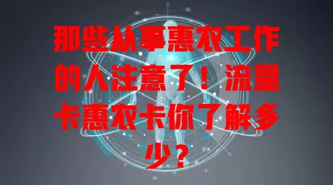 那些从事惠农工作的人注意了！流量卡惠农卡你了解多少？