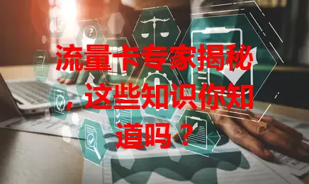 流量卡专家揭秘，这些知识你知道吗？