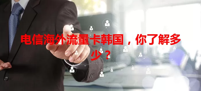 电信海外流量卡韩国，你了解多少？