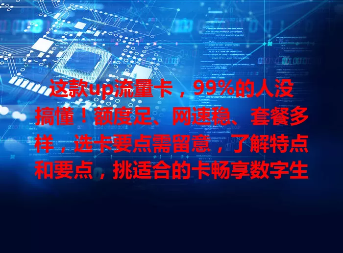 这款up流量卡，99%的人没搞懂！额度足、网速稳、套餐多样，选卡要点需留意，了解特点和要点，挑适合的卡畅享数字生活