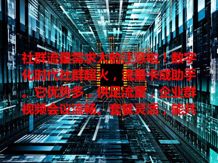 社群流量需求大的注意啦！数字化时代社群超火，流量卡成助手。它优势多，供足流量，企业群视频会议流畅。套餐灵活，能共享流量降成本。选卡关注网络和客服，社群靠它更好运转！