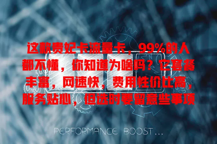 这款贵妃卡流量卡，99%的人都不懂，你知道为啥吗？它套餐丰富，网速快，费用性价比高，服务贴心，但选时要留意些事项，了解规则才能畅享便利