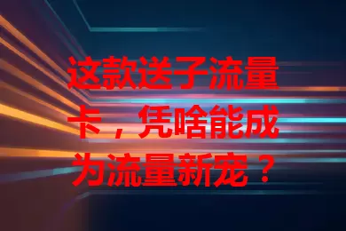 这款送子流量卡，凭啥能成为流量新宠？