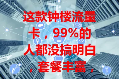 这款钟楼流量卡，99%的人都没搞明白，套餐丰富，网络稳性价比高，选时注意按流量挑套餐及有效期等，助你畅享网络