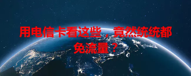 用电信卡看这些，竟然统统都免流量？