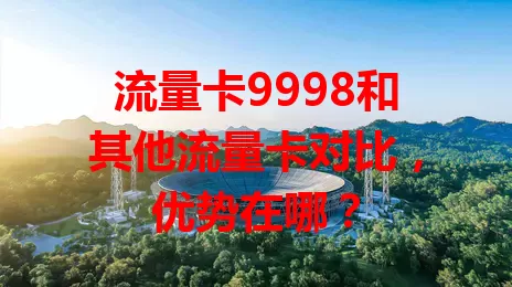 流量卡9998和其他流量卡对比，优势在哪？