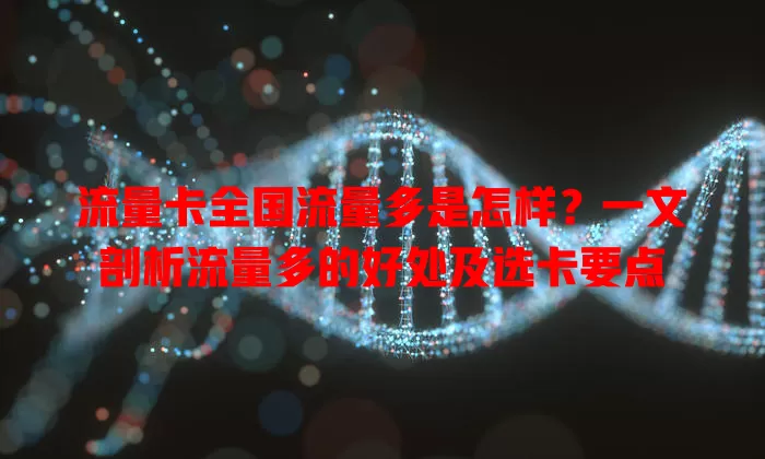 流量卡全国流量多是怎样？一文剖析流量多的好处及选卡要点