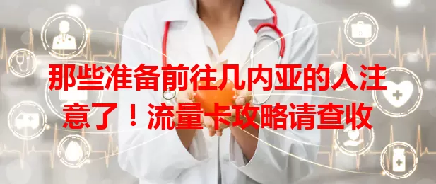 那些准备前往几内亚的人注意了！流量卡攻略请查收