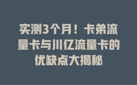 实测3个月！卡弟流量卡与川亿流量卡的优缺点大揭秘