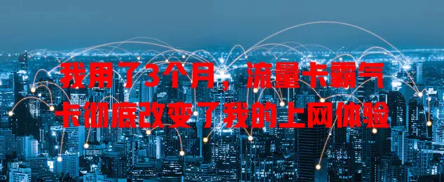 我用了3个月，流量卡霸气卡彻底改变了我的上网体验