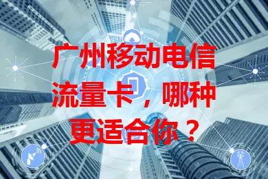 广州移动电信流量卡，哪种更适合你？