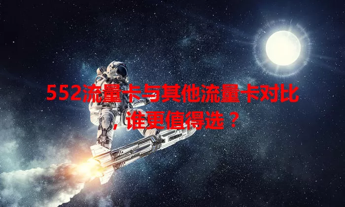 552流量卡与其他流量卡对比，谁更值得选？