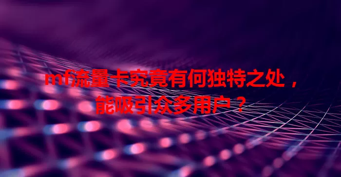 mf流量卡究竟有何独特之处，能吸引众多用户？