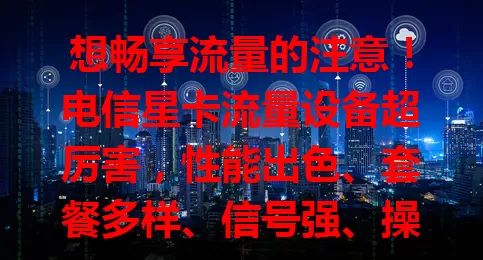 想畅享流量的注意！电信星卡流量设备超厉害，性能出色、套餐多样、信号强、操作易，带来优质体验，值得关注！
