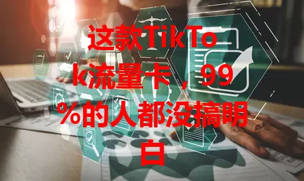 这款TikTok流量卡，99%的人都没搞明白