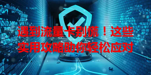 遇到流量卡别慌！这些实用攻略助你轻松应对