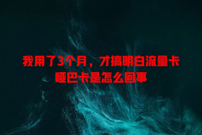 我用了3个月，才搞明白流量卡哑巴卡是怎么回事