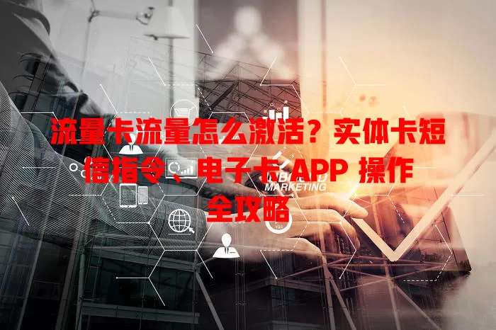 流量卡流量怎么激活？实体卡短信指令、电子卡 APP 操作全攻略