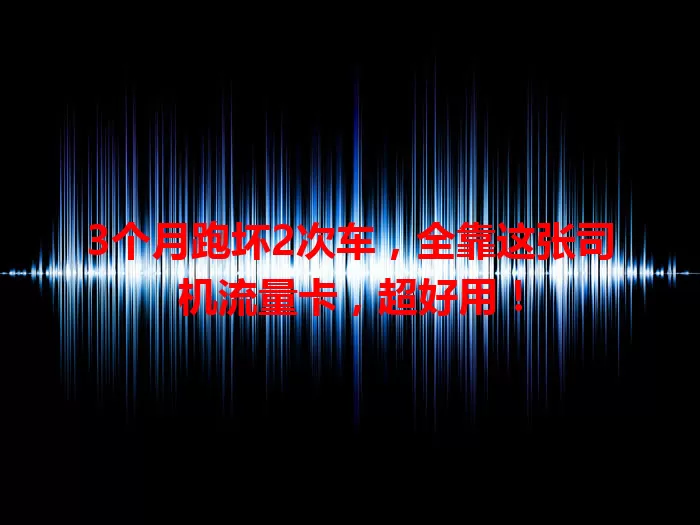 3个月跑坏2次车，全靠这张司机流量卡，超好用！