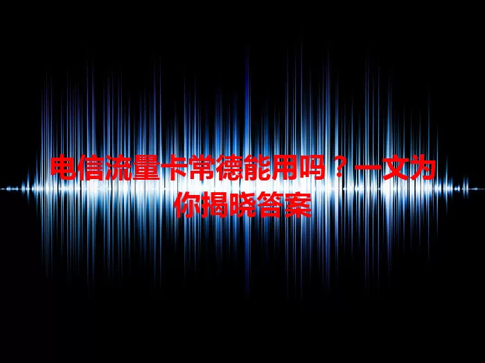 电信流量卡常德能用吗？一文为你揭晓答案