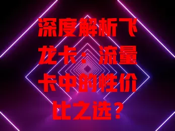 深度解析飞龙卡：流量卡中的性价比之选？