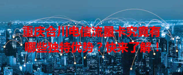重庆合川电信流量卡究竟有哪些独特优势？快来了解！