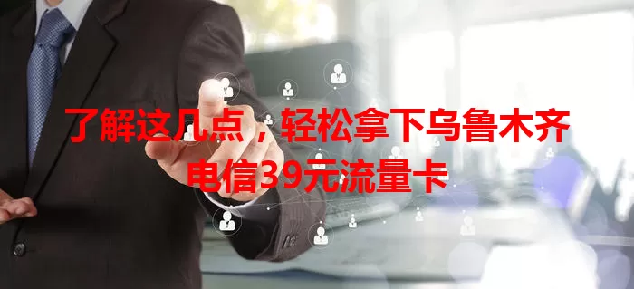 了解这几点，轻松拿下乌鲁木齐电信39元流量卡