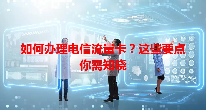 如何办理电信流量卡？这些要点你需知晓