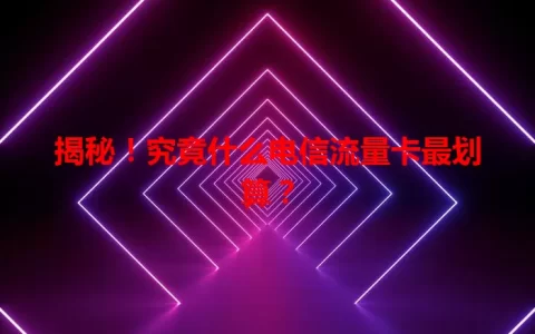 揭秘！究竟什么电信流量卡最划算？