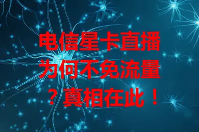电信星卡直播为何不免流量？真相在此！