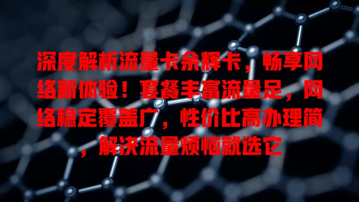 深度解析流量卡余辉卡，畅享网络新体验！套餐丰富流量足，网络稳定覆盖广，性价比高办理简，解决流量烦恼就选它