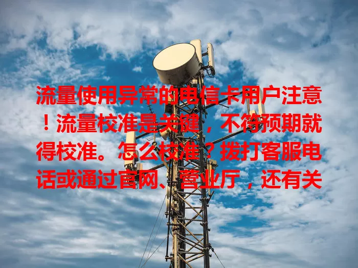 流量使用异常的电信卡用户注意！流量校准是关键，不符预期就得校准。怎么校准？拨打客服电话或通过官网、营业厅，还有关注流量、关不必要连接、保护信息安全等要点，助你准确用卡少扣费