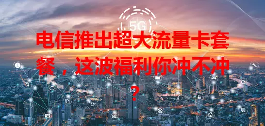 电信推出超大流量卡套餐，这波福利你冲不冲？