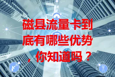 磁县流量卡到底有哪些优势，你知道吗？