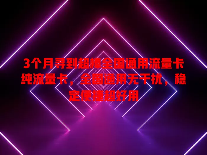 3个月寻到超棒全国通用流量卡纯流量卡，全国通用无干扰，稳定便捷超好用